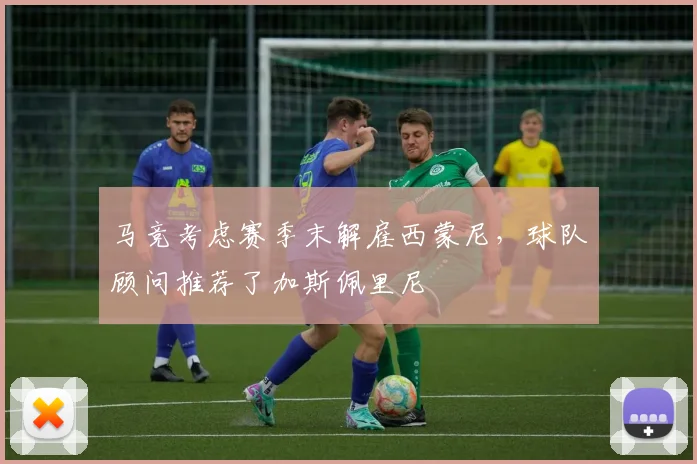 马竞考虑赛季末解雇西蒙尼，球队顾问推荐了加斯佩里尼