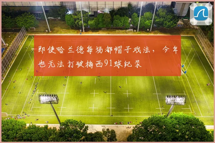 即使哈兰德每场都帽子戏法，今年也无法打破梅西91球纪录