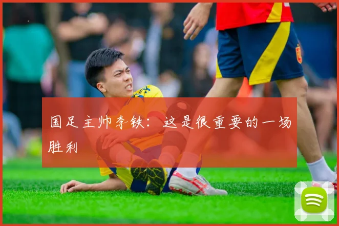 国足主帅李铁：这是很重要的一场胜利