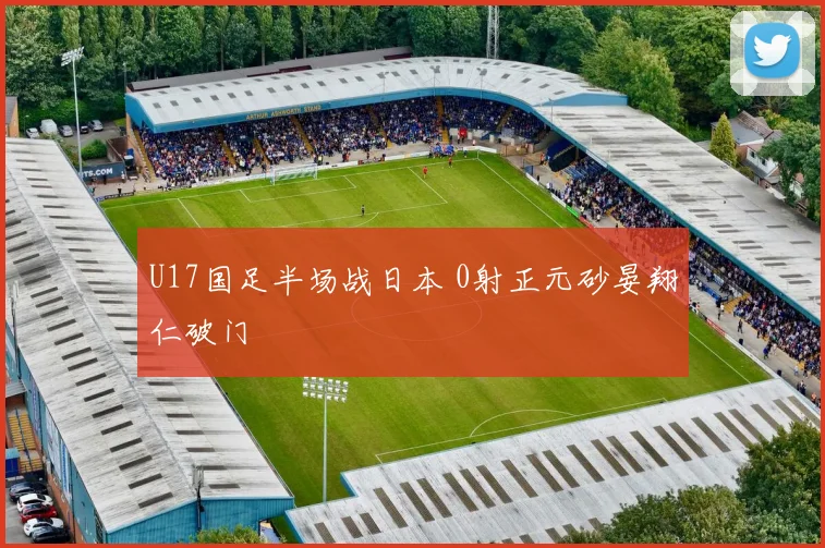 U17国足半场战日本 0射正元砂晏翔仁破门
