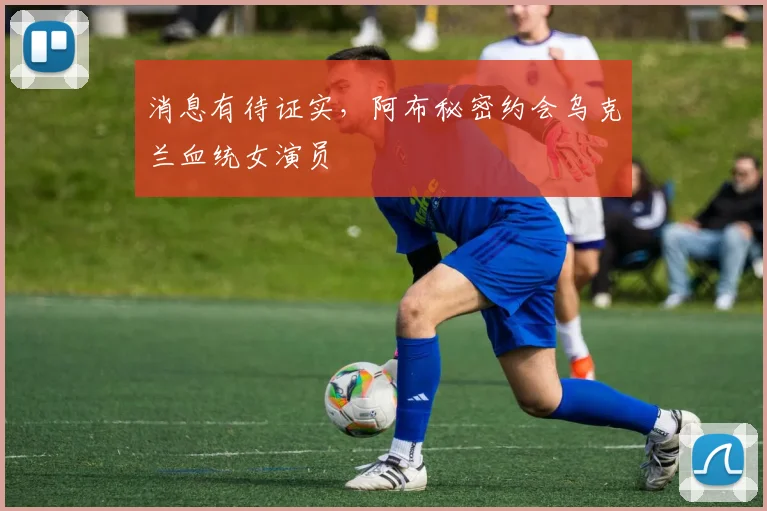 消息有待证实，阿布秘密约会乌克兰血统女演员