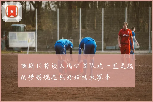 朗斯门将谈入选法国队这一直是我的梦想现在先好好结束赛季