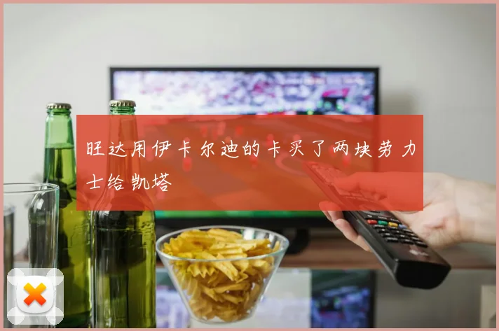 旺达用伊卡尔迪的卡买了两块劳力士给凯塔