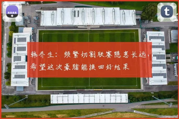 韩乔生：频繁切割联赛隐患长远，希望这次豪赌能换回好结果