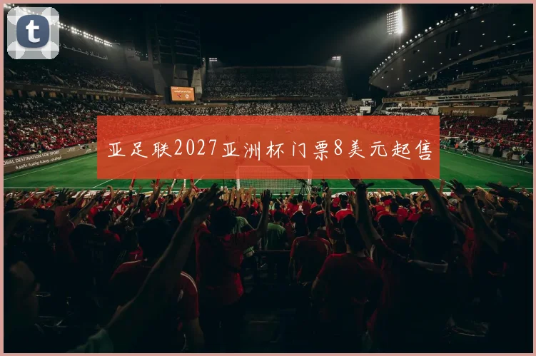 亚足联2027亚洲杯门票8美元起售