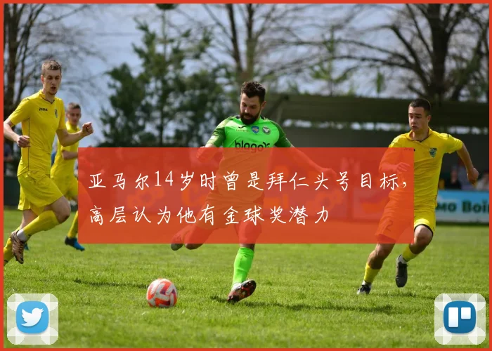 亚马尔14岁时曾是拜仁头号目标，高层认为他有金球奖潜力