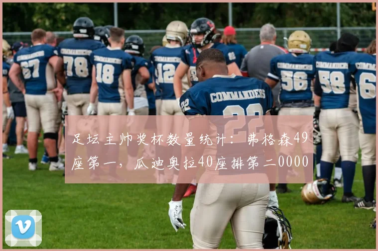 足坛主帅奖杯数量统计：弗格森49座第一，瓜迪奥拉40座排第二0000644