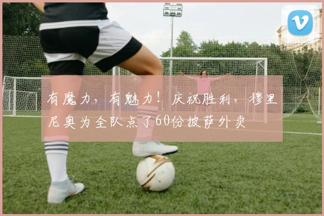 有魔力，有魅力！庆祝胜利，穆里尼奥为全队点了60份披萨外卖