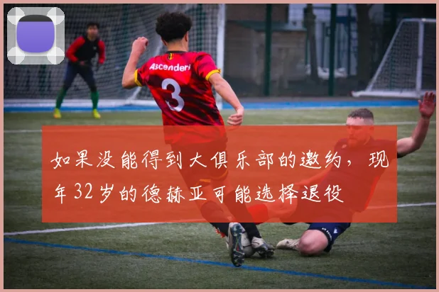 如果没能得到大俱乐部的邀约，现年32岁的德赫亚可能选择退役