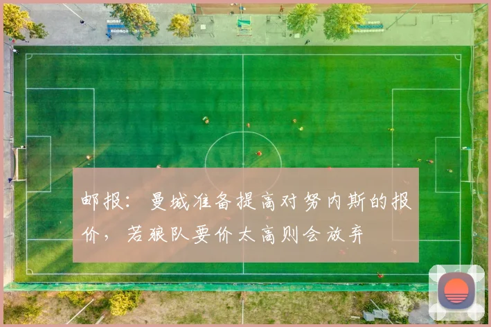 邮报：曼城准备提高对努内斯的报价，若狼队要价太高则会放弃