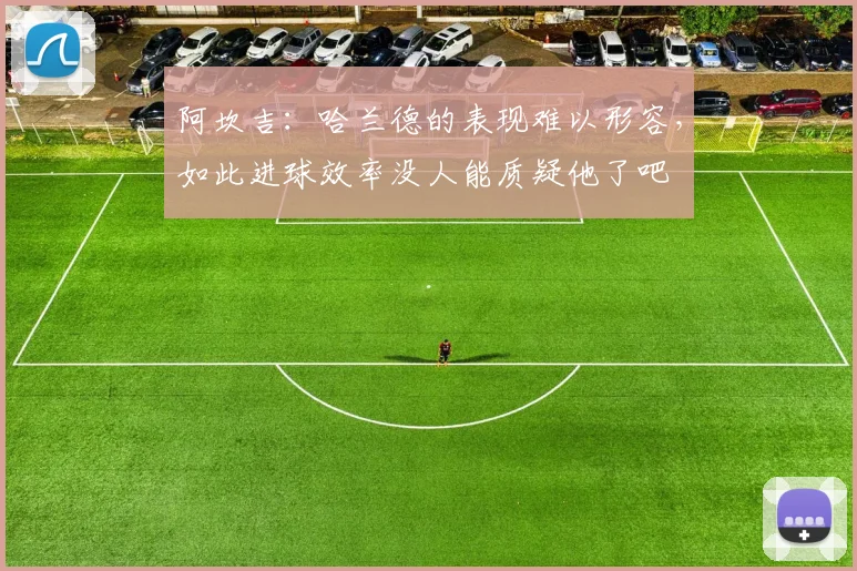 阿坎吉：哈兰德的表现难以形容，如此进球效率没人能质疑他了吧