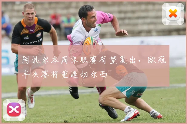 阿扎尔本周末联赛有望复出，欧冠半决赛将重逢切尔西