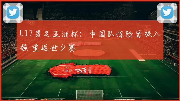 U17男足亚洲杯：中国队惊险晋级八强 重返世少赛