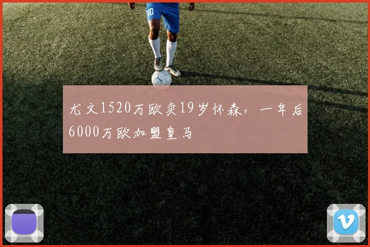 尤文1520万欧卖19岁怀森，一年后6000万欧加盟皇马