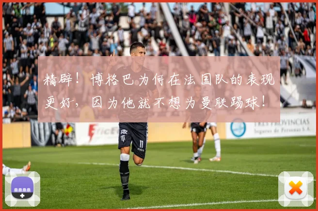 精辟！博格巴为何在法国队的表现更好，因为他就不想为曼联踢球！
