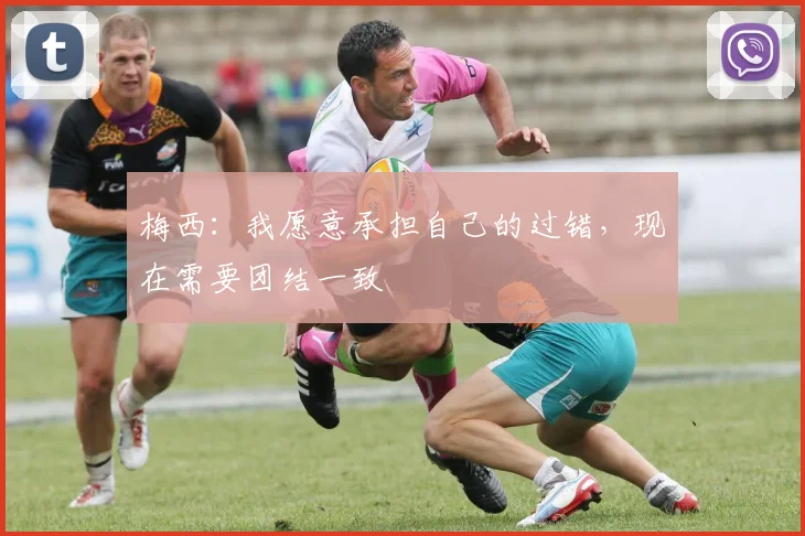 梅西：我愿意承担自己的过错，现在需要团结一致
