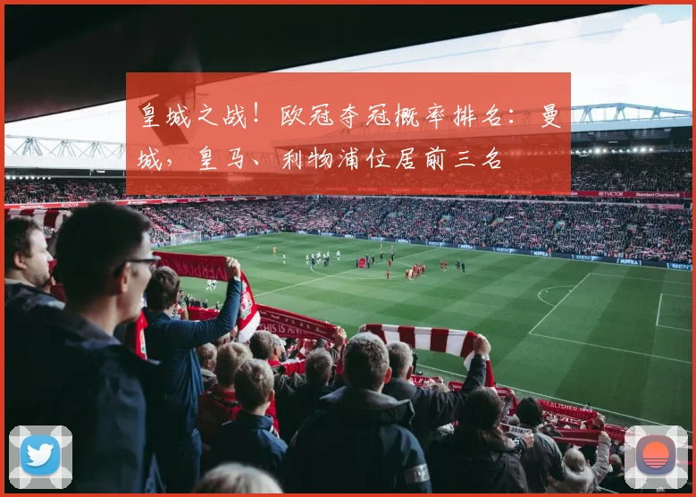 皇城之战！欧冠夺冠概率排名：曼城，皇马、利物浦位居前三名